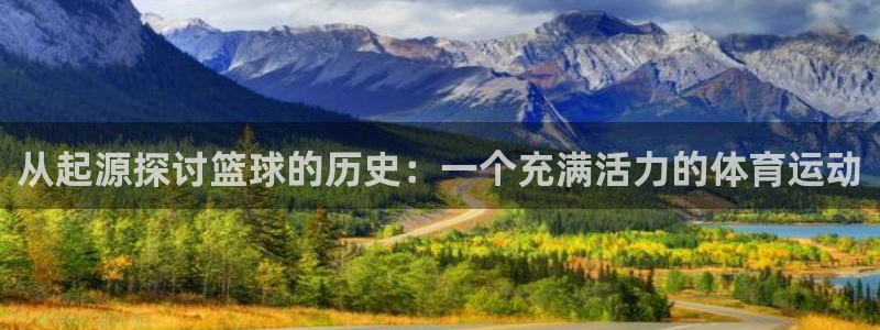 JJB竞技宝官网下载招商电话号码是多少：从起源探讨篮球的历史