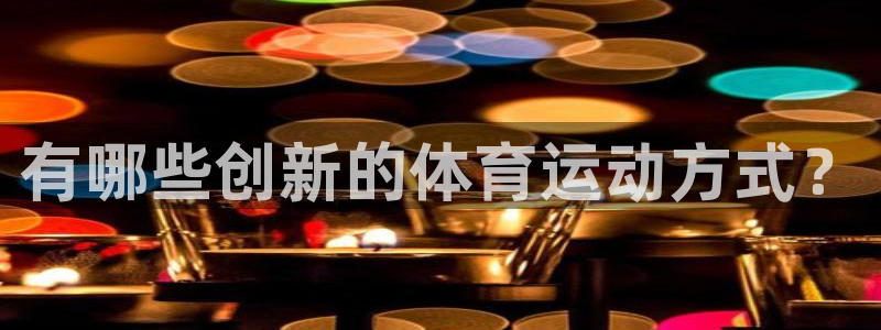 JJB竞技宝官方集团官网：有哪些创新的体育运动方式？